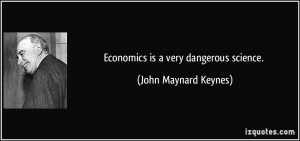 Economics is a very dangerous science. - John Maynard Keynes