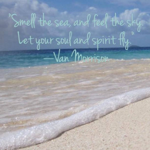 Smell the sea and feel the sky. Let your soul and spirit fly.