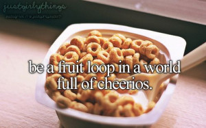 Be a fruit loop in a world full of Cheerios