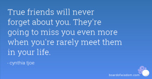 True friends will never forget about you. They're going to miss you ...