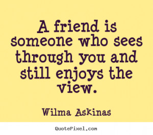 Quotes about friendship - A friend is someone who sees through you and ...