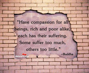 Have compassion for all beings, rich and poor alike;