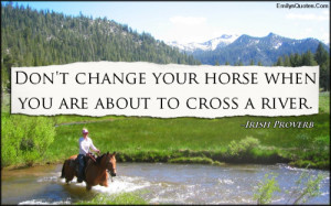 Don't change your horse when you are about to cross a river.”
