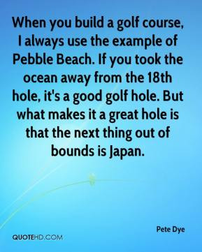 Pete Dye - When you build a golf course, I always use the example of ...