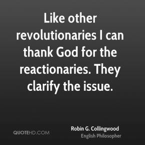 Like other revolutionaries I can thank God for the reactionaries. They ...