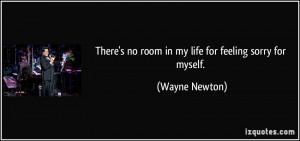 ... no room in my life for feeling sorry for myself. - Wayne Newton