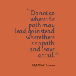 Do not go where the path may lead, go instead where there is no path ...