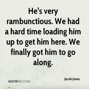Jacob Jones - He's very rambunctious. We had a hard time loading him ...