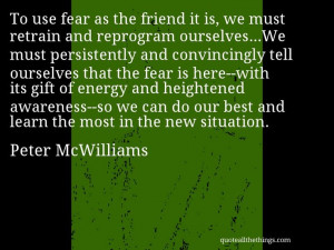 Peter McWilliams - quote -- To use fear as the friend it is, we must ...