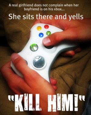 ... boyfriend is playing his xbox. She sits there and yells... KILL HIM