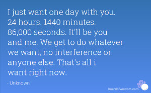 just want one day with you. 24 hours. 1440 minutes. 86,000 seconds ...