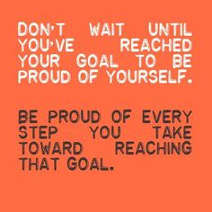 Don't wait until you've reached your goal to be proud of yourself be ...