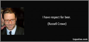have respect for beer. - Russell Crowe