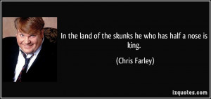 ... the land of the skunks he who has half a nose is king. - Chris Farley