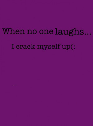 When no one laughs... I crack myself up