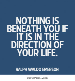 Quotes about life - Nothing is beneath you if it is in the direction ...