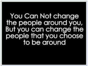 You Can’t Change The People Around You…