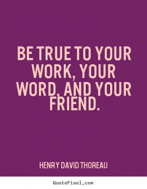Quotes about friendship - Be true to your work, your word, and your ...