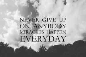 Never give up on anybody, miracles happen everyday - quotes