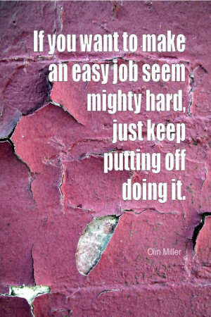 ... job seem mighty hard, just keep putting off doing it. - Olin Miller