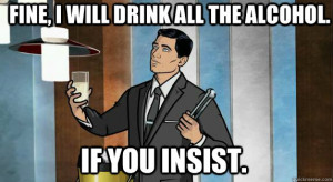 fine i will drink all the alcohol if you insist - Archer Drinks
