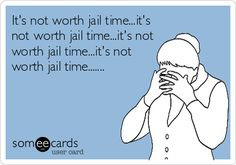 worth jail time...it's not worth jail time...it's not worth jail time ...