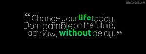 ... Do not gamble on the future, act now, without delay. Says this quote