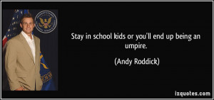 Stay in school kids or you'll end up being an umpire. - Andy Roddick