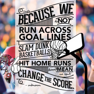 Simply because we do not run across goal lines, slam dunk basketballs ...