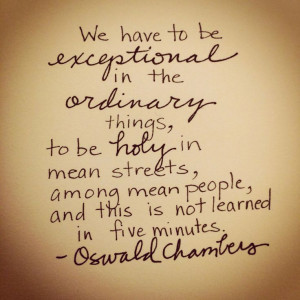 Be exceptional in the ordinary. Oswald Chambers