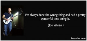 ... wrong thing and had a pretty wonderful time doing it. - Joe Satriani