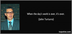When the day's work is over, it's over. - John Turturro