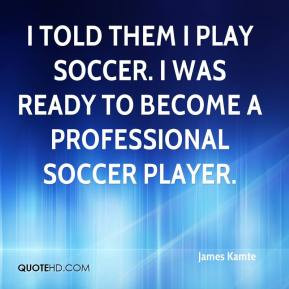 ... them I play soccer. I was ready to become a professional soccer player