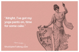 Alright, I’ve got my yoga pants on, time for some cake.