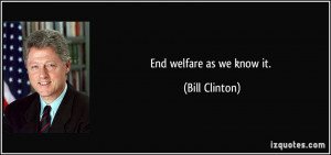 End welfare as we know it. - Bill Clinton