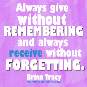 Always give without remembering and always receive without forgetting ...