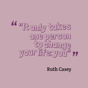 It only takes one person to change your life: you”- Ruth Casey