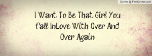 want to be that girl you fall in-love with over and over again ...