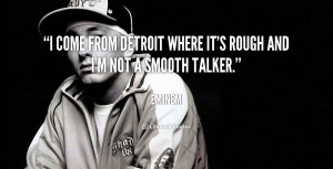 come from Detroit where it's rough and I'm not a smooth talker ...