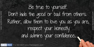 Be true to yourself. Don't hide the good or bad from others. Rather ...