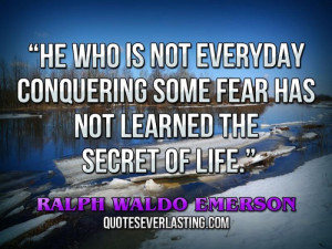 He who is not everyday conquering some fear has not learned the secret ...