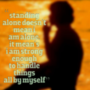standing alone doesn't mean i am alone. it mean's i am strong enough ...