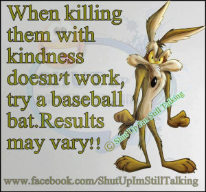 When killing them with kindness doesn’t work, try a baseball bat ...