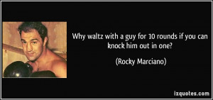 ... guy for 10 rounds if you can knock him out in one? - Rocky Marciano