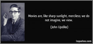 Movies are, like sharp sunlight, merciless; we do not imagine, we view ...