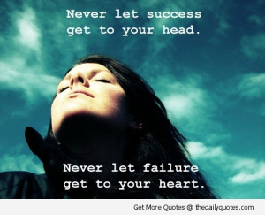 Never Let Success Get To Your Head Never Let Failure Get Your Heart