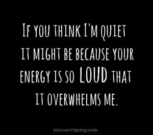 if you think i'm quiet maybe it's because your energy is so loud that ...