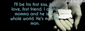 ll be his first kiss, first love, first friend. I am his momma and ...