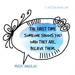 ... someone shows you who they are, believe them. - Maya Angelou #