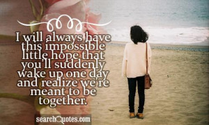 will always have this impossible little hope that you'll suddenly ...